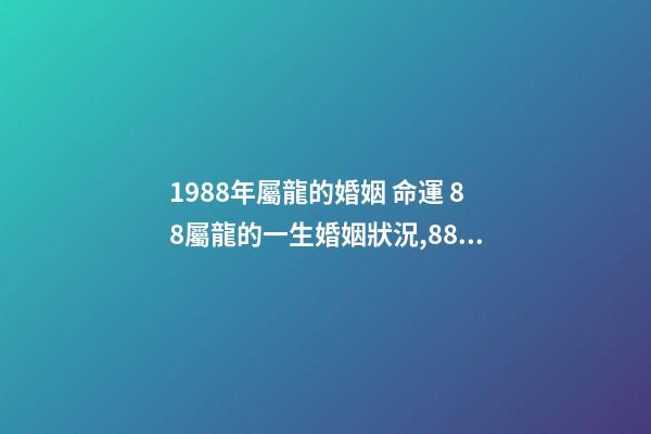 1988年屬龍的婚姻 命運 88屬龍的一生婚姻狀況,88年屬龍人33歲后命運-第1張-觀點-玄機派